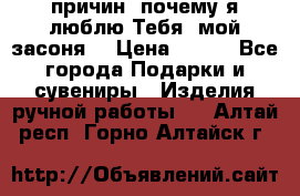 “100 причин, почему я люблю Тебя, мой засоня“ › Цена ­ 700 - Все города Подарки и сувениры » Изделия ручной работы   . Алтай респ.,Горно-Алтайск г.